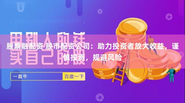 股票融配资 股市配资公司：助力投资者放大收益，谨慎投资，规避风险