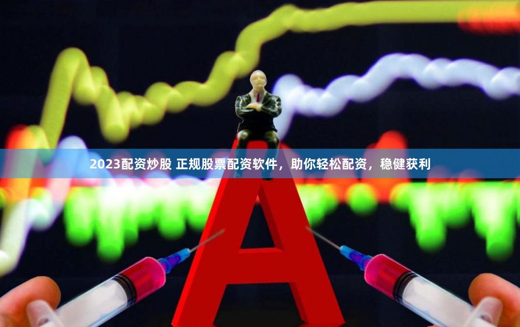 2023配资炒股 正规股票配资软件，助你轻松配资，稳健获利