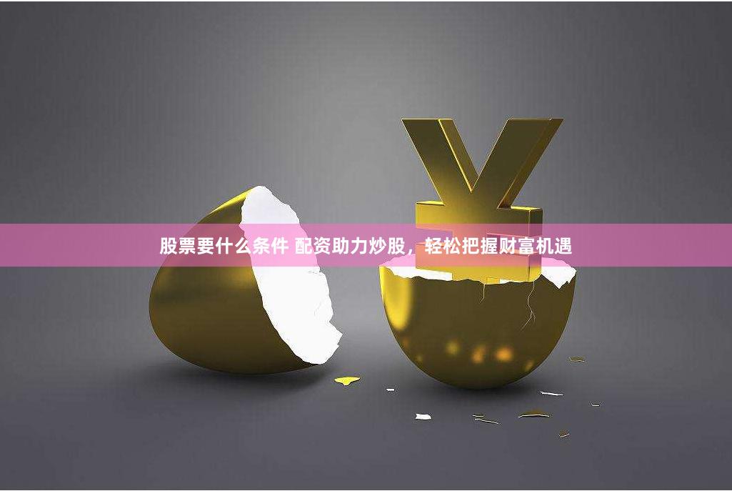 股票要什么条件 配资助力炒股，轻松把握财富机遇