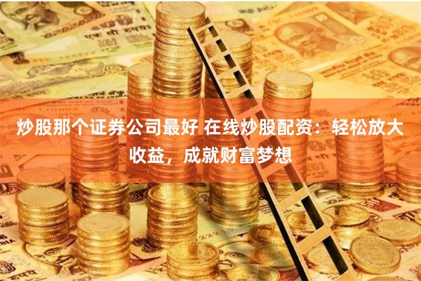 炒股那个证券公司最好 在线炒股配资：轻松放大收益，成就财富梦想