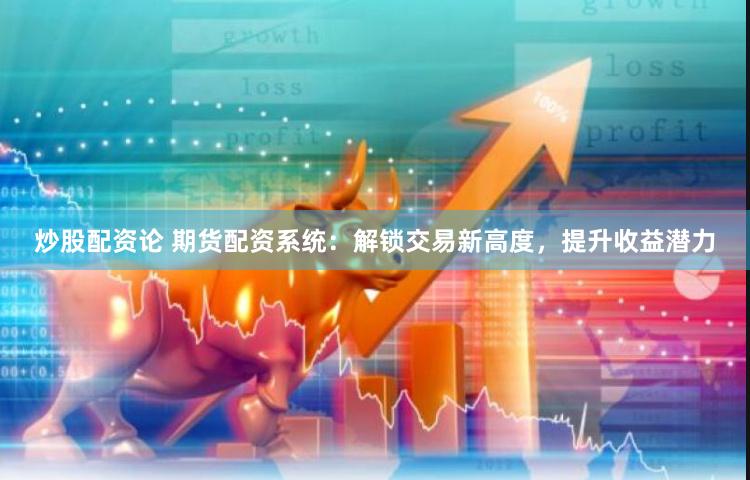 炒股配资论 期货配资系统：解锁交易新高度，提升收益潜力