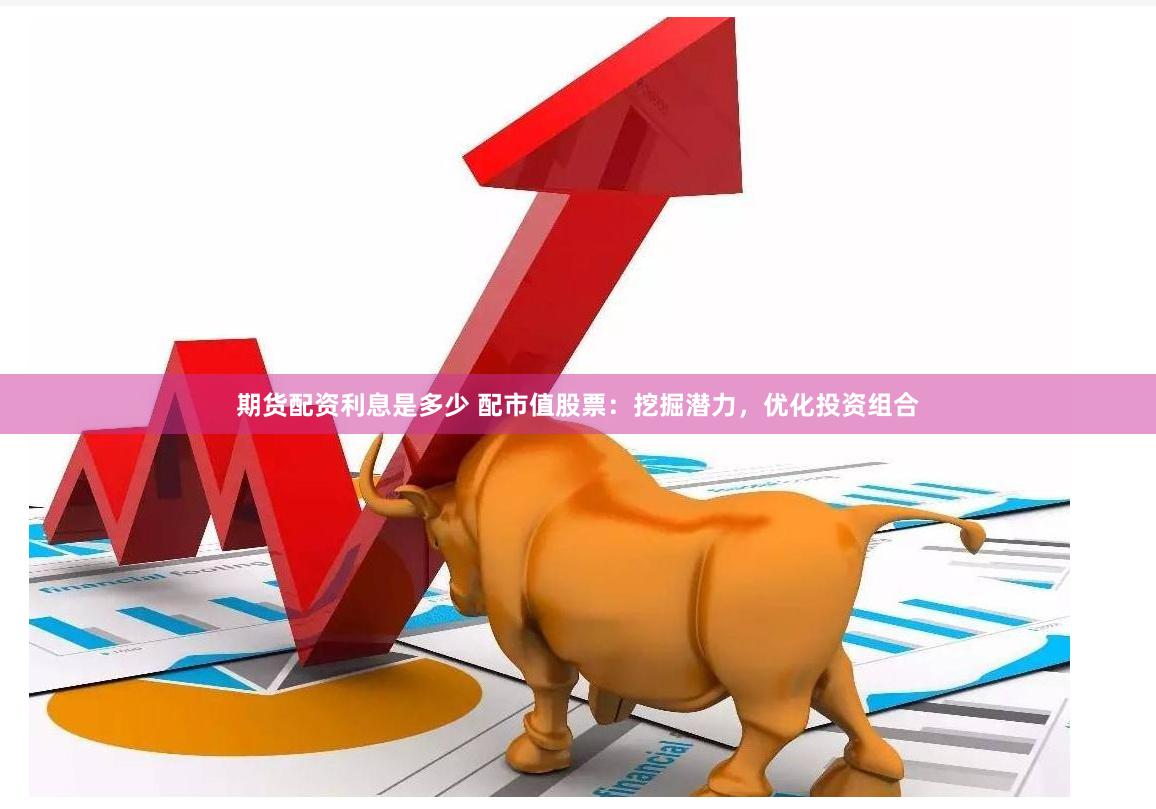 期货配资利息是多少 配市值股票：挖掘潜力，优化投资组合