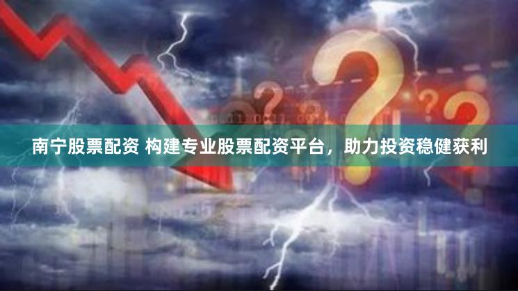 南宁股票配资 构建专业股票配资平台，助力投资稳健获利