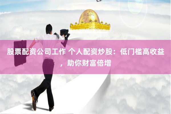 股票配资公司工作 个人配资炒股：低门槛高收益，助你财富倍增