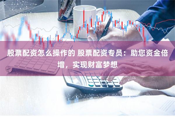 股票配资怎么操作的 股票配资专员：助您资金倍增，实现财富梦想
