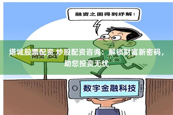 塔城股票配资 炒股配资咨询：解锁财富新密码，助您投资无忧
