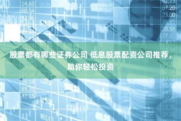 股票都有哪些证券公司 低息股票配资公司推荐，助你轻松投资