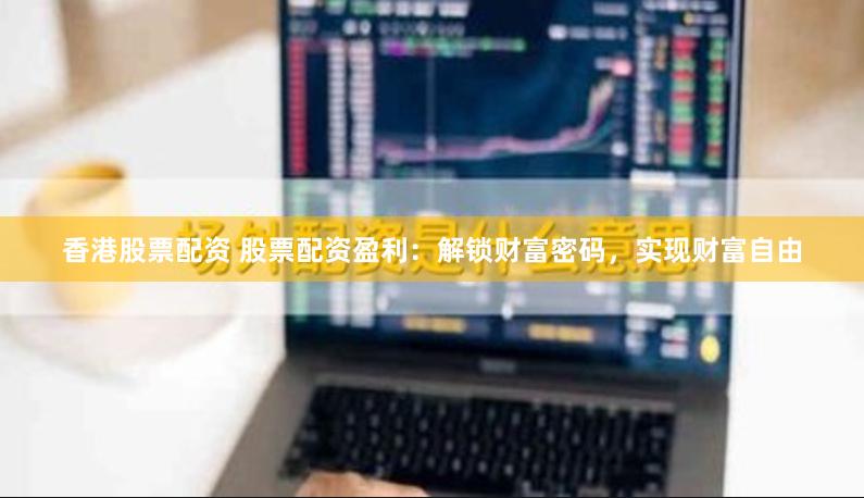 香港股票配资 股票配资盈利：解锁财富密码，实现财富自由