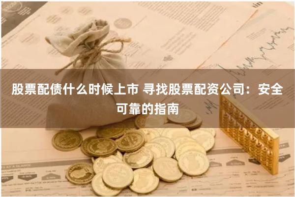 股票配债什么时候上市 寻找股票配资公司：安全可靠的指南