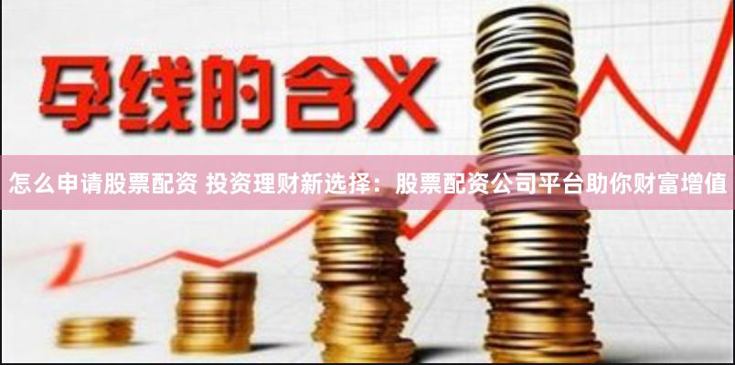 怎么申请股票配资 投资理财新选择：股票配资公司平台助你财富增值