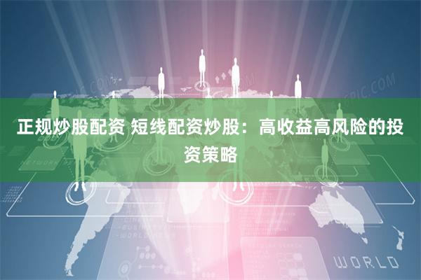 正规炒股配资 短线配资炒股：高收益高风险的投资策略