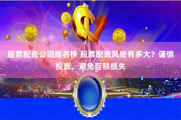 股票配资公司排名榜 股票配资风险有多大？谨慎投资，避免巨额损失