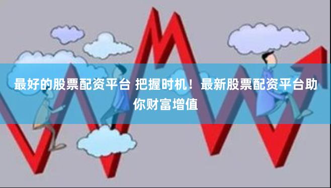 最好的股票配资平台 把握时机！最新股票配资平台助你财富增值