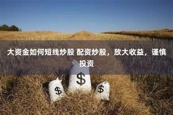 大资金如何短线炒股 配资炒股，放大收益，谨慎投资