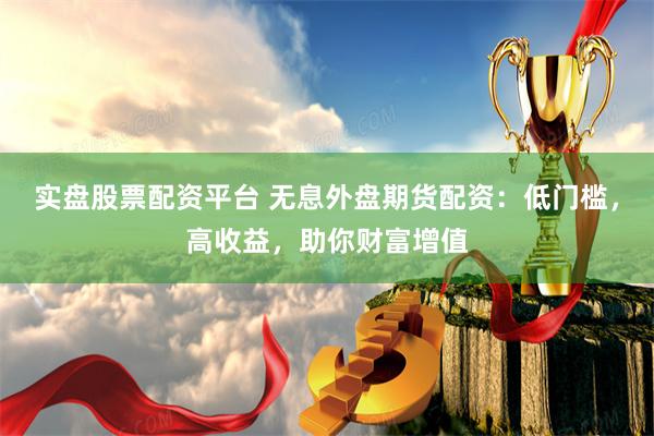实盘股票配资平台 无息外盘期货配资：低门槛，高收益，助你财富增值