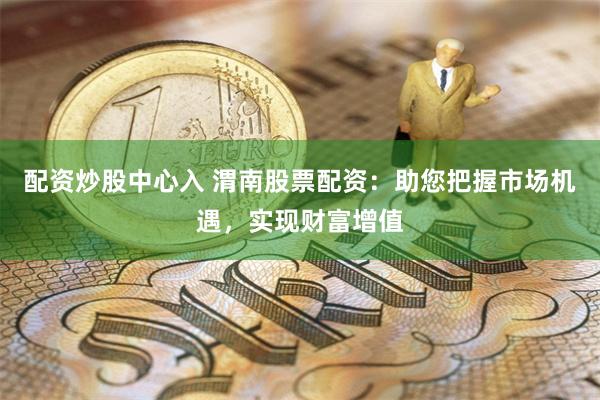 配资炒股中心入 渭南股票配资：助您把握市场机遇，实现财富增值