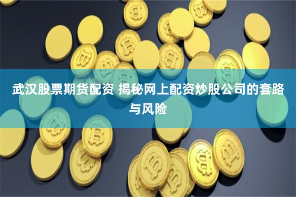 武汉股票期货配资 揭秘网上配资炒股公司的套路与风险