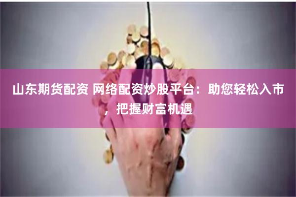山东期货配资 网络配资炒股平台：助您轻松入市，把握财富机遇