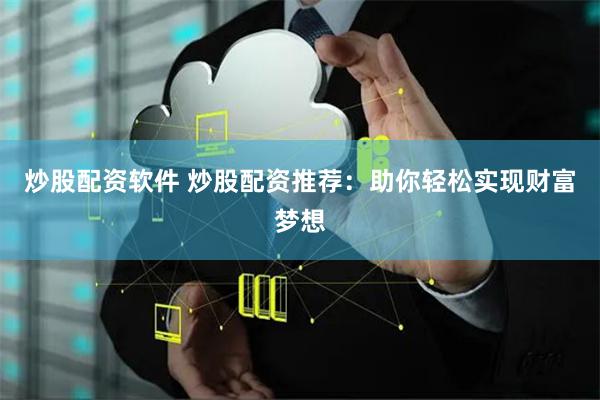 炒股配资软件 炒股配资推荐：助你轻松实现财富梦想