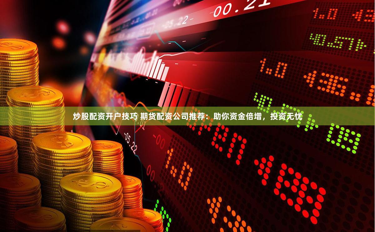 炒股配资开户技巧 期货配资公司推荐：助你资金倍增，投资无忧