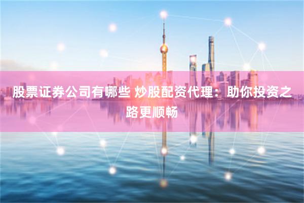 股票证券公司有哪些 炒股配资代理：助你投资之路更顺畅