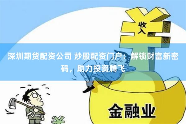 深圳期货配资公司 炒股配资门户：解锁财富新密码，助力投资腾飞