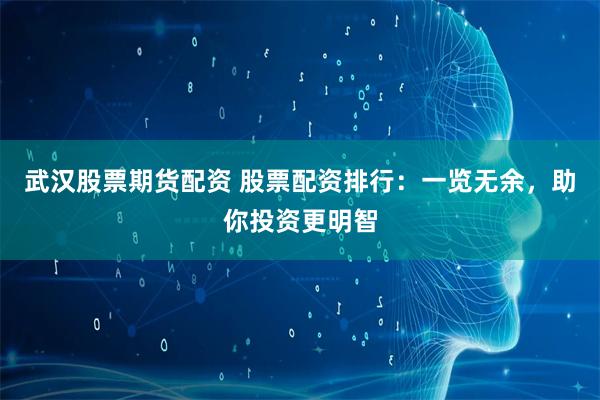 武汉股票期货配资 股票配资排行：一览无余，助你投资更明智