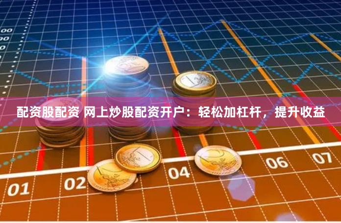 配资股配资 网上炒股配资开户：轻松加杠杆，提升收益
