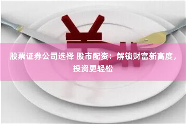 股票证券公司选择 股市配资：解锁财富新高度，投资更轻松