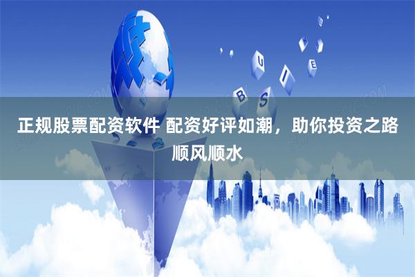 正规股票配资软件 配资好评如潮，助你投资之路顺风顺水