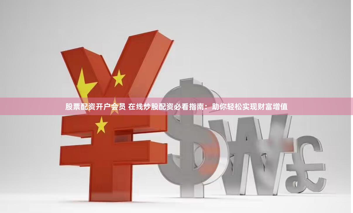 股票配资开户会员 在线炒股配资必看指南：助你轻松实现财富增值