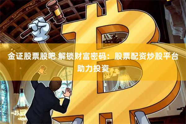 金证股票股吧 解锁财富密码：股票配资炒股平台助力投资