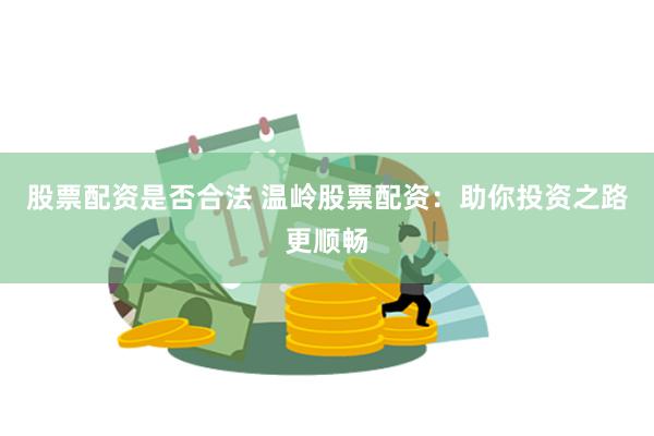 股票配资是否合法 温岭股票配资：助你投资之路更顺畅