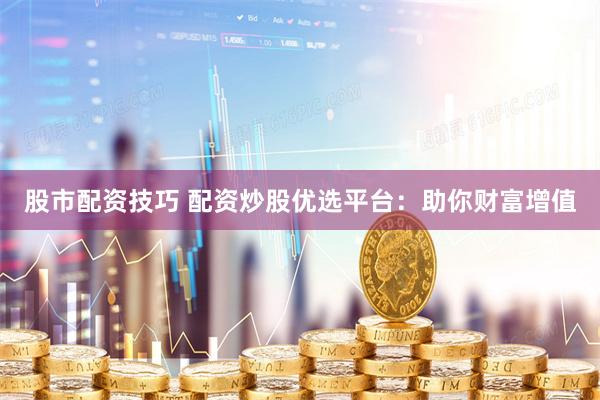 股市配资技巧 配资炒股优选平台：助你财富增值