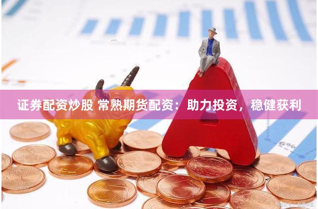 证券配资炒股 常熟期货配资：助力投资，稳健获利